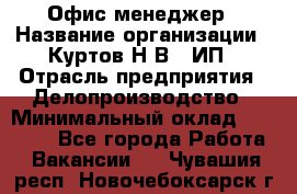 Офис-менеджер › Название организации ­ Куртов Н.В., ИП › Отрасль предприятия ­ Делопроизводство › Минимальный оклад ­ 25 000 - Все города Работа » Вакансии   . Чувашия респ.,Новочебоксарск г.